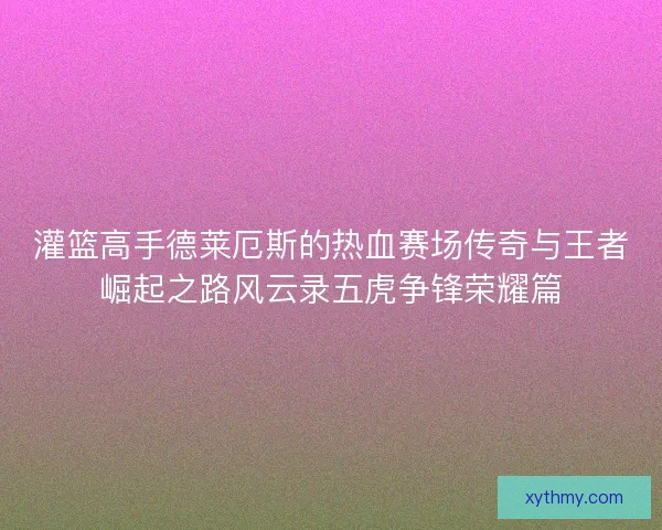 灌篮高手德莱厄斯的热血赛场传奇与王者崛起之路风云录五虎争锋荣耀篇