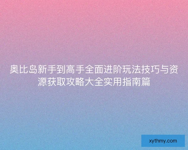 奥比岛新手到高手全面进阶玩法技巧与资源获取攻略大全实用指南篇