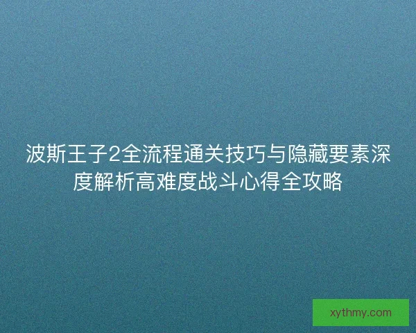 波斯王子2全流程通关技巧与隐藏要素深度解析高难度战斗心得全攻略