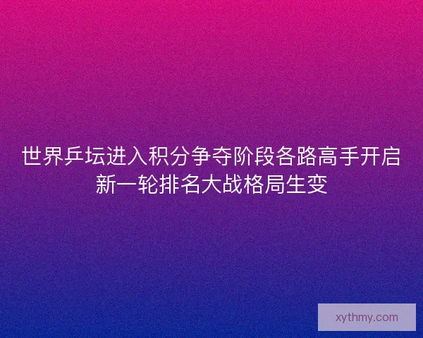 世界乒坛进入积分争夺阶段各路高手开启新一轮排名大战格局生变