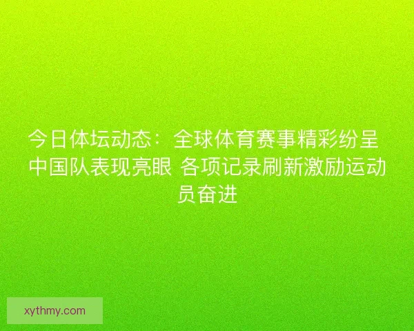 今日体坛动态：全球体育赛事精彩纷呈 中国队表现亮眼 各项记录刷新激励运动员奋进